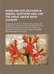 Overland Explorations in Siberia, Northern Asia, and the Great Amoor River Country; Incidental Notices of Manchooria, Mongolia, Kamschatka, and Japan, With Map and Plan of an Overland Telegraph Around the World, Via Behring's Strait and Asiatic Russia to,115011617X,9781150116179
