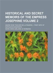 Historical and Secret Memoirs of the Empress Josephine; (Marie Rose Tascher de La Pagerie.) First Wife of Napoleon Bonaparte Volume 2,1150963646,9781150963643