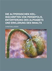 Die Altpersischen Keil-Inschriften Von Persepolis, Entzifferung Des Alphabets Und Erklärung Des Inhalts,1235207714,9781235207716