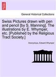 Swiss Pictures drawn with pen and pencil [by S. Manning]. The illustrations by E. Whymper, etc. [Published by the Religious Tract Society.],1240929900,9781240929900
