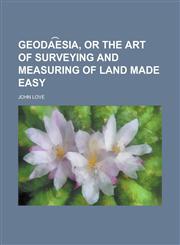 Geoda︠e︡sia, or the art of surveying and measuring of land made easy,1230153586,9781230153582