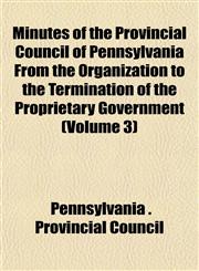 Minutes of the Provincial Council of Pennsylvania From the Organization to the Termination of the Proprietary Government (Volume 3),1152671219,9781152671218