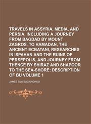 Travels in Assyria, Media, and Persia, including a journey from Bagdad by Mount Zagros, to Hamadan, the ancient Ecbatani, researches in Ispahan and the ruins of Persepolis, and journey from thence by Shiraz and Shapoor to the sea-shore Volume 1;  descript,1150052953,9781150052958