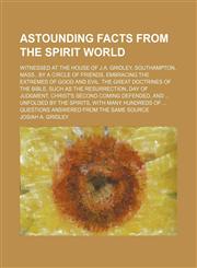 Astounding Facts From the Spirit World; Witnessed at the House of J.a. Gridley, Southampton, Mass., by a Circle of Friends, Embracing the Extremes of Good and Evil. the Great Doctrines of the Bible, Such as the Resurrection, Day of Judgment, Christ's Seco,1150429909,9781150429903