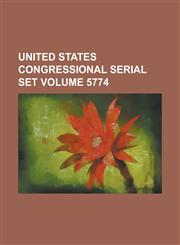 United States Congressional Serial Set Volume 5774,1234066068,9781234066062
