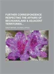Further Correspondence Respecting the Affairs of Bechuanaland & Adjacent Territories,1230109137,9781230109138