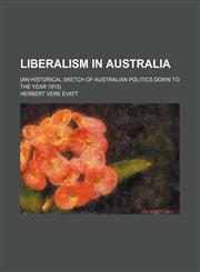 Liberalism in Australia; (An historical sketch of Australian politics down to the year 1915),1151319686,9781151319685