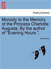 Monody to the Memory of the Princess Charlotte Augusta. By the author of "Evening Hours.".,1241151407,9781241151409