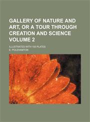 Gallery of Nature and Art, or a tour through creation and science Volume 2; illustrated with 100 Plates,1154255239,9781154255232