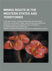 Mining Rights in the Western States and Territories; Lode and Placer Claims Possessory and Patented, Statutes, Decisions, Forms, Land Office and Surve,1230234128,9781230234120