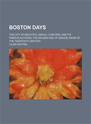 Boston Days; The City of Beautiful Ideals Concord, and Its Famous Authors the Golden Age of Genius Dawn of the Twentieth Century,1458825426,9781458825421