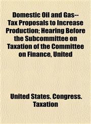 Domestic Oil and Gas--Tax Proposals to Increase Production; Hearing Before the Subcommittee on Taxation of the Committee on Finance, United,1153470551,9781153470551