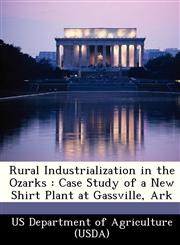 Rural Industrialization in the Ozarks Case Study of a New Shirt Plant at Gassville, Ark,1249313791,9781249313793