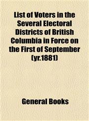List of Voters in the Several Electoral Districts of British Columbia in Force on the First of September (yr.1881),1153007568,9781153007566