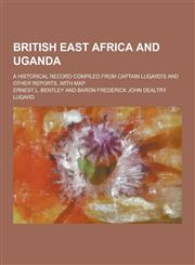 British East Africa and Uganda; A Historical Record Compiled from Captain Lugard's and Other Reports, with Map,1230309462,9781230309460