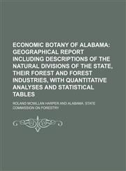 Economic Botany of Alabama;  Geographical report including descriptions of the natural divisions of the state, their forest and forest industries, with quantitative analyses and statistical tables,1235391345,9781235391347