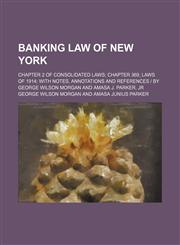 Banking Law of New York; Chapter 2 of Consolidated Laws Chapter 369, Laws of 1914 with Notes, Annotations and References - By George Wilson Morgan and,145908120X,9781459081208