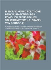Historische Und Politische Denkwurdigkeiten Des Koniglich Preussischen Staatsministers J.E. Grafen Von Gortz; Aus Dessen Hinterlassenen Papieren Entwo,1234332620,9781234332624