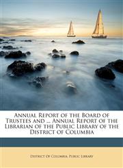 Annual Report of the Board of Trustees and ... Annual Report of the Librarian of the Public Library of the District of Columbia,1149205946,9781149205945