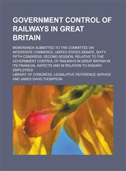 Government control of railways in Great Britain; Memoranda submitted to the Committee on interstate commerce, United States Senate, Sixty-fifth Congress, second session, relative to the government control of railways in Great Britain in,1236852095,9781236852090