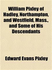 William Pixley of Hadley, Northampton, and Westfield, Mass., and Some of His Descendants,1152845977,9781152845978