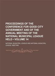 Proceedings of the Conference for Good City Government and of the Annual Meeting of the National Municipal League Held (Volume 14),1154010074,9781154010077