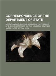 Correspondence of the Department of State; Accompanying the Annual Message of the President of the United States to the Two Houses of Congress,1151313033,9781151313034