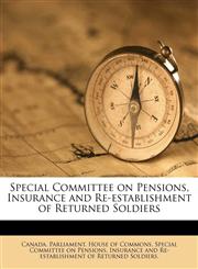 Special Committee on Pensions, Insurance and Re-establishment of Returned Soldiers,1149254300,9781149254301