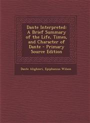 Dante Interpreted A Brief Summary of the Life, Times, and Character of Dante - Primary Source Edition,1295001314,9781295001316