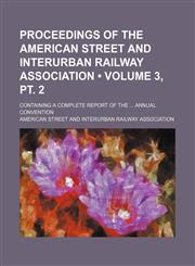 Proceedings of the American Street and Interurban Railway Association (Volume 3, pt. 2); Containing a Complete Report of the Annual Convention,1154220087,9781154220087