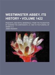 Westminster Abbey, Its History (Volume 1422); Pageants, and Royal Memorials. From the Foundation by Edward the Confessor A. D. 1065 to the Funeral of Henry V. A,1151206172,9781151206176