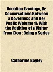 Vacation Evenings, Or, Conversations Between a Governess and Her Pupils (Volume 1); With the Addition of a Visitor From Eton Being a Series,1152099310,9781152099319