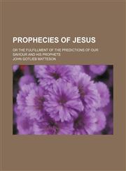 Prophecies of Jesus; Or the Fulfillment of the Predictions of Our Saviour and His Prophets,1150586346,9781150586347