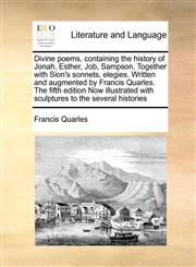 Divine poems, containing the history of Jonah, Esther, Job, Sampson. Together with Sion's sonnets, elegies. Written and augmented by Francis Quarles. The fifth edition Now illustrated with sculptures to the several histories,1171031343,9781171031345