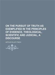 On the pursuit of truth as exemplified in the principles of evidence, theological, scientific and judicial, a discourse,1150154527,9781150154522