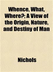 Whence, What, Where?; A View of the Origin, Nature, and Destiny of Man,1152114298,9781152114296