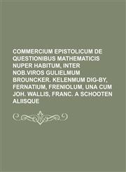Commercium epistolicum de questionibus mathematicis nuper habitum, inter Nob.viros Gulielmum Brouncker. Kelenmum Dig-by, Fernatium, Freniolum, una cum Joh. Wallis, Franc. a Schooten aliisque,1130812545,9781130812541