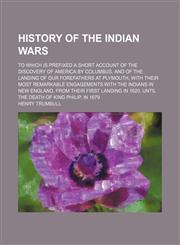History of the Indian Wars; To Which Is Prefixed a Short Account of the Discovery of America by Columbus, and of the Landing of Our Forefathers at Plymouth, With Their Most Remarkable Engagements With the Indians in New England, From Their First Landing i,1150448237,9781150448232