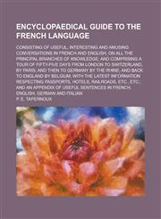 Encyclopaedical guide to the French language; consisting of useful, interesting and amusing conversations in French and English, on all the principal branches of knowledge; and comprising a tour of fifty-five days from London to,1234156989,9781234156985