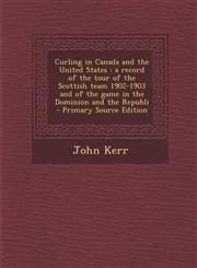 Curling in Canada and the United States A Record of the Tour of the Scottish Team 1902-1903 and of the Game in the Dominion and the Republi - Primary,1294625055,9781294625056