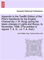 Appendix to the Twelfth Edition of the Pilot's Handbook for the English Channel [by J. W. King]; giving the latest changes in Lights and Buoys, to November, 1896. [The preface is signed T. A. H., i.e. T. A. Hull.],1241088772,9781241088774