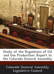 Study of the Regulation of Oil and Gas Production Report to the Colorado General Assembly,1288818459,9781288818457