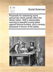 Proposals for redressing some grievances which greatly affect the whole nation. With a seasonable warning to beautiful young ladies against fortune-hunters; and a remedy proposed in favour of the ladies.,1170226299,9781170226292