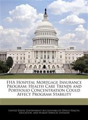 FHA Hospital Mortgage Insurance Program Health Care Trends and Portfolio Concentration Could Affect Program Stability,1240728883,9781240728886