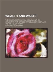 Wealth and Waste; The Principles of Political Economy in Their Application to the Present Problems of Labor, Law, and the Liquor Traffic,1150638265,9781150638268