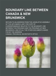Boundary line between Canada & New Brunswick; return to an address from the Legislative Assembly of the 28th March last, for copy of correspondence relative to the boundary line between this province and the province of New Brunswick, and of all the other,1130373665,9781130373660