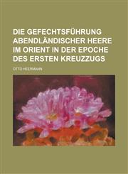 Die Gefechtsfuhrung Abendlandischer Heere Im Orient in Der Epoche Des Ersten Kreuzzugs,1153527952,9781153527958