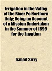 Irrigation in the Valley of the River Po Northern Italy; Being an Account of a Mission Undertaken in the Summer of 1899 for the Egyptian,1152206389,9781152206380