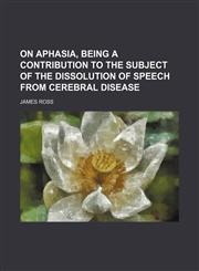 On Aphasia, Being a Contribution to the Subject of the Dissolution of Speech from Cerebral Disease,1236321944,9781236321947