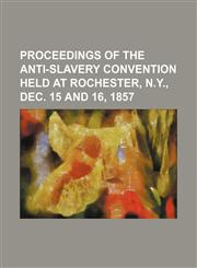 Proceedings of the Anti-Slavery Convention Held at Rochester, N.Y., Dec. 15 and 16, 1857,1235731375,9781235731372